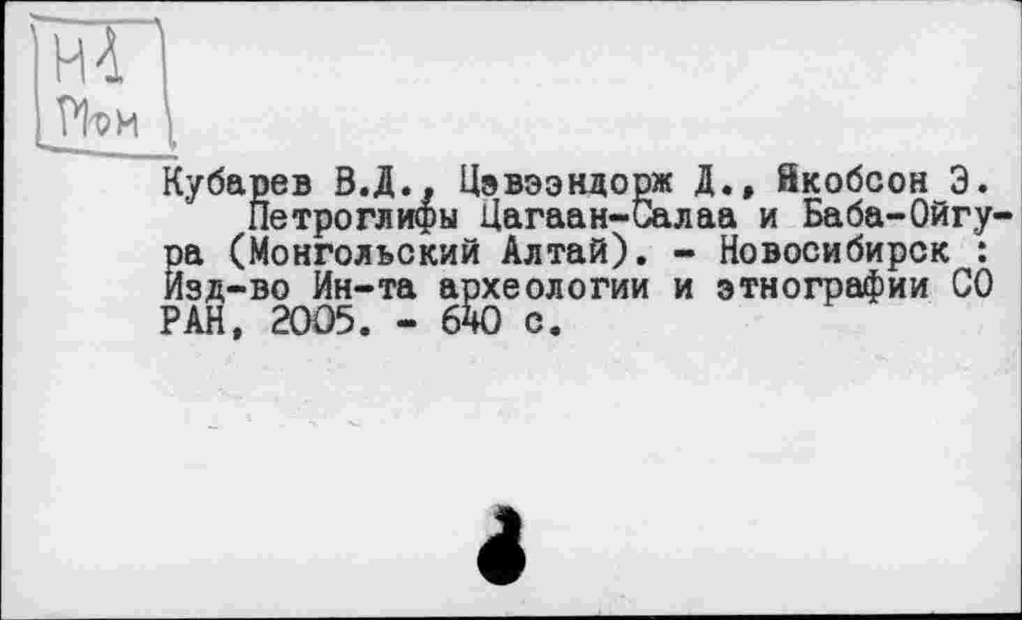 ﻿Кубарев В.Д., Цэвээндорж Д,, Якобсон Э.
Петроглифы Цагаан-Салаа и Баба-Ойгу ра (Монгольский Алтай). - Новосибирск : Изд-во Ин-та археологии и этнографии СО РАН, 2005. - 640 с.